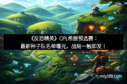 《反恐精英》CPL希腊预选赛：最新种子队名单曝光，战局一触即发！