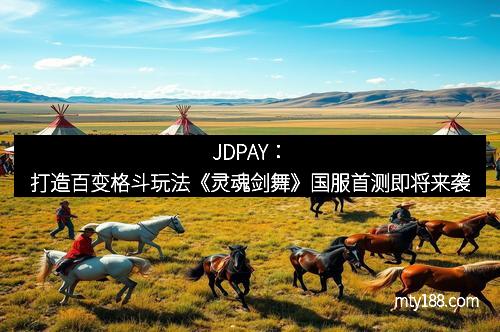 JDPAY：打造百变格斗玩法《灵魂剑舞》国服首测即将来袭